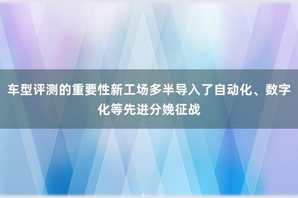 车型评测的重要性新工场多半导入了自动化、数字化等先进分娩征战