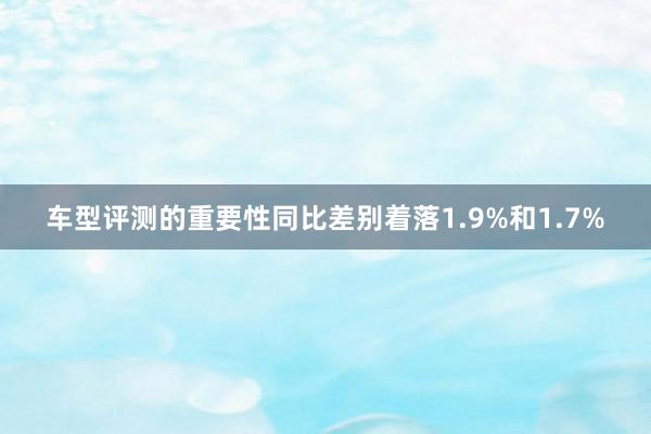 车型评测的重要性同比差别着落1.9%和1.7%