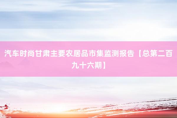 汽车时尚甘肃主要农居品市集监测报告【总第二百九十六期】