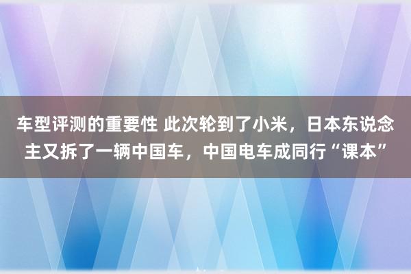 车型评测的重要性 此次轮到了小米，日本东说念主又拆了一辆中国车，中国电车成同行“课本”