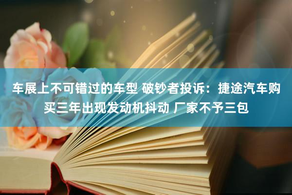 车展上不可错过的车型 破钞者投诉：捷途汽车购买三年出现发动机抖动 厂家不予三包