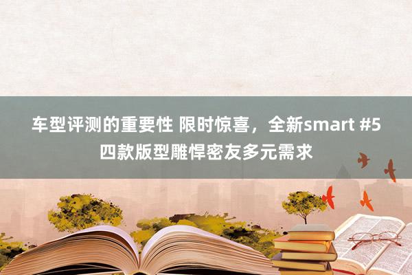 车型评测的重要性 限时惊喜，全新smart #5四款版型雕悍密友多元需求