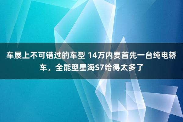 车展上不可错过的车型 14万内要首先一台纯电轿车，全能型星海S7给得太多了