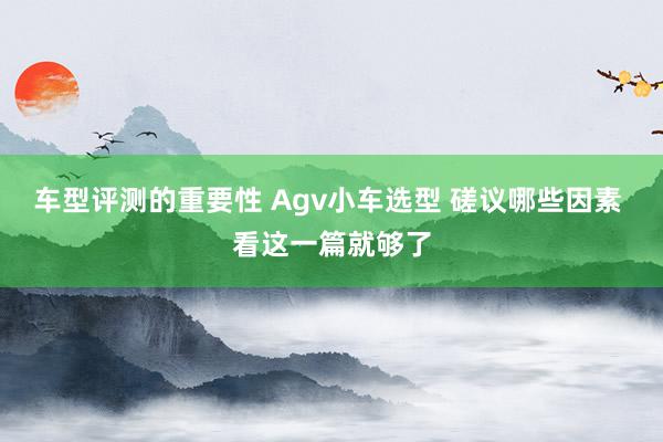 车型评测的重要性 Agv小车选型 磋议哪些因素 看这一篇就够了