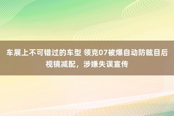 车展上不可错过的车型 领克07被爆自动防眩目后视镜减配，涉嫌失误宣传