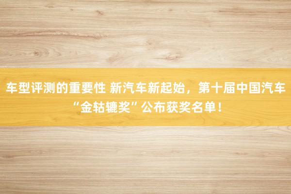 车型评测的重要性 新汽车新起始，第十届中国汽车“金轱辘奖”公布获奖名单！