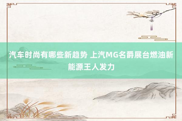 汽车时尚有哪些新趋势 上汽MG名爵展台燃油新能源王人发力