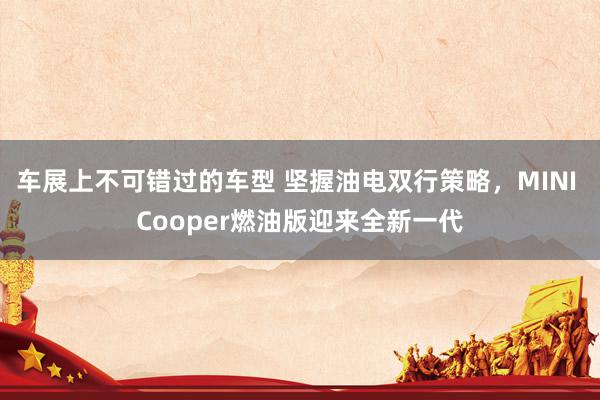 车展上不可错过的车型 坚握油电双行策略，MINI Cooper燃油版迎来全新一代