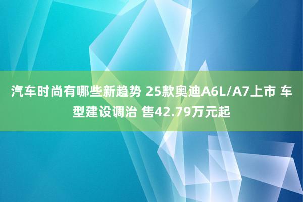 汽车时尚有哪些新趋势 25款奥迪A6L/A7上市 车型建设调治 售42.79万元起