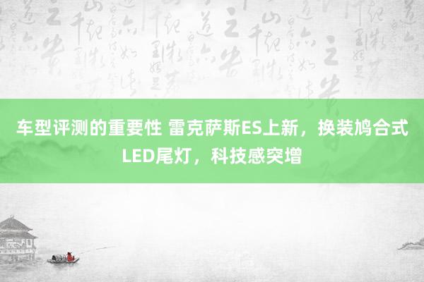 车型评测的重要性 雷克萨斯ES上新，换装鸠合式LED尾灯，科技感突增