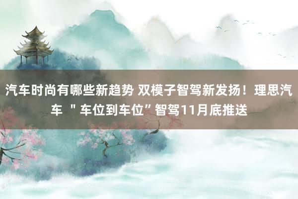 汽车时尚有哪些新趋势 双模子智驾新发扬！理思汽车 ＂车位到车位”智驾11月底推送