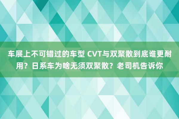 车展上不可错过的车型 CVT与双聚散到底谁更耐用？日系车为啥无须双聚散？老司机告诉你