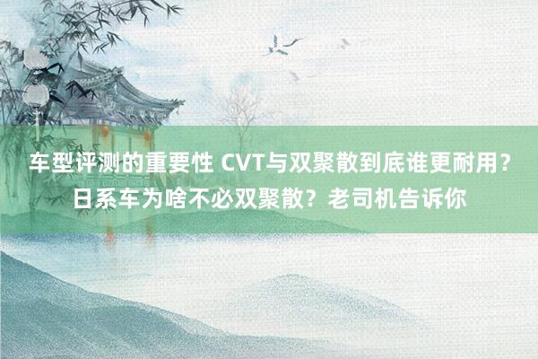 车型评测的重要性 CVT与双聚散到底谁更耐用？日系车为啥不必双聚散？老司机告诉你