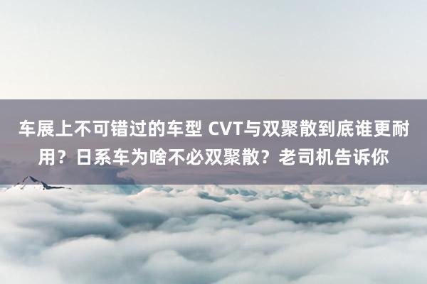 车展上不可错过的车型 CVT与双聚散到底谁更耐用？日系车为啥不必双聚散？老司机告诉你