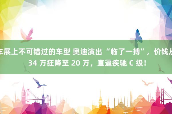 车展上不可错过的车型 奥迪演出 “临了一搏”，价钱从 34 万狂降至 20 万，直逼疾驰 C 级！