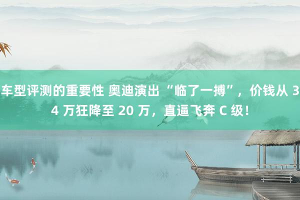 车型评测的重要性 奥迪演出 “临了一搏”，价钱从 34 万狂降至 20 万，直逼飞奔 C 级！