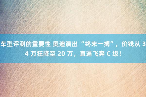 车型评测的重要性 奥迪演出 “终末一搏”，价钱从 34 万狂降至 20 万，直逼飞奔 C 级！