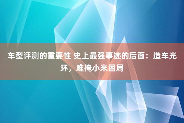 车型评测的重要性 史上最强事迹的后面：造车光环，难掩小米困局