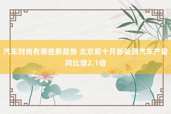 汽车时尚有哪些新趋势 北京前十月新能源汽车产量同比增2.1倍