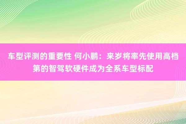 车型评测的重要性 何小鹏：来岁将率先使用高档第的智驾软硬件成为全系车型标配