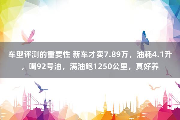 车型评测的重要性 新车才卖7.89万，油耗4.1升，喝92号油，满油跑1250公里，真好养