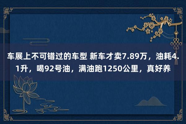 车展上不可错过的车型 新车才卖7.89万，油耗4.1升，喝92号油，满油跑1250公里，真好养