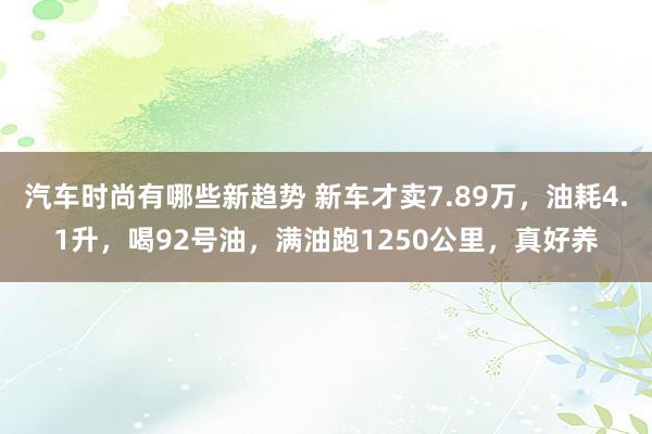 汽车时尚有哪些新趋势 新车才卖7.89万，油耗4.1升，喝92号油，满油跑1250公里，真好养