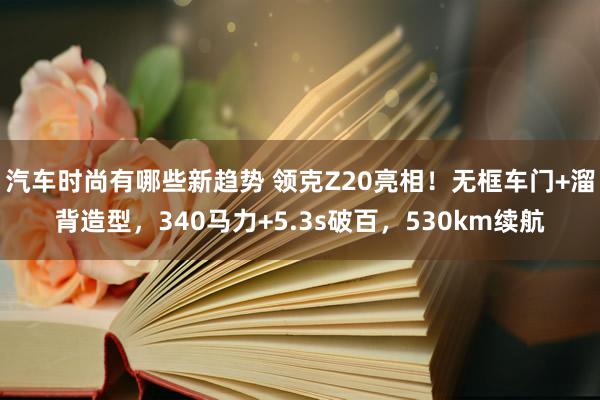 汽车时尚有哪些新趋势 领克Z20亮相！无框车门+溜背造型，340马力+5.3s破百，530km续航