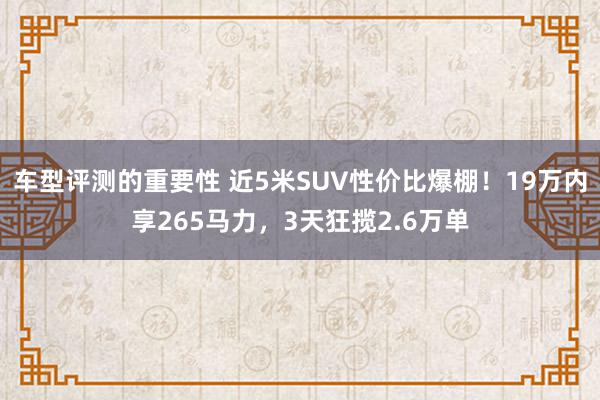 车型评测的重要性 近5米SUV性价比爆棚！19万内享265马力，3天狂揽2.6万单