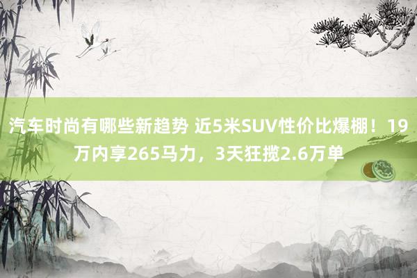 汽车时尚有哪些新趋势 近5米SUV性价比爆棚！19万内享265马力，3天狂揽2.6万单