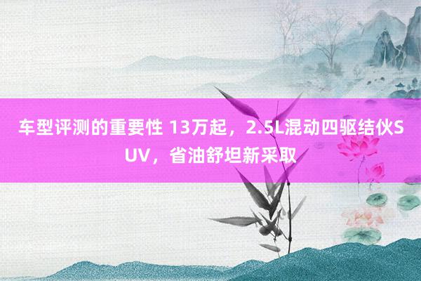 车型评测的重要性 13万起，2.5L混动四驱结伙SUV，省油舒坦新采取