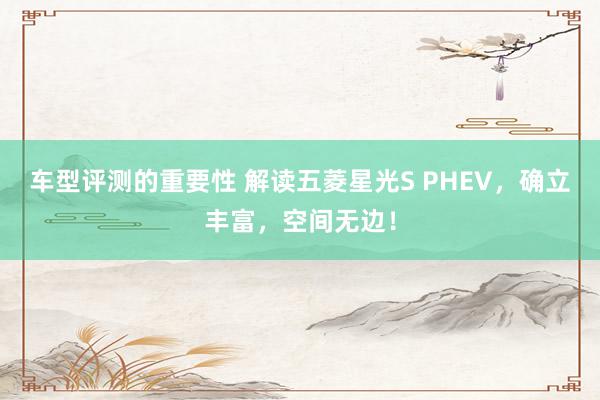 车型评测的重要性 解读五菱星光S PHEV，确立丰富，空间无边！