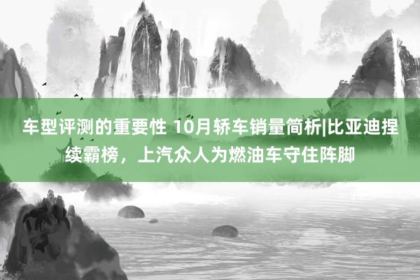 车型评测的重要性 10月轿车销量简析|比亚迪捏续霸榜，上汽众人为燃油车守住阵脚