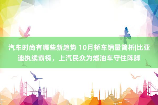 汽车时尚有哪些新趋势 10月轿车销量简析|比亚迪执续霸榜，上汽民众为燃油车守住阵脚