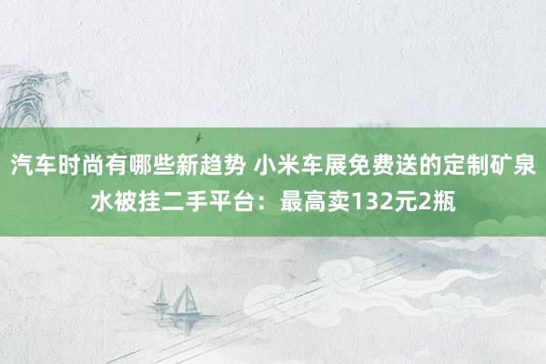 汽车时尚有哪些新趋势 小米车展免费送的定制矿泉水被挂二手平台：最高卖132元2瓶