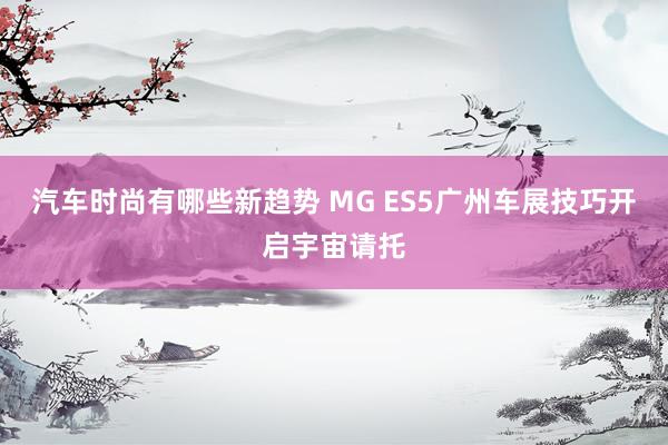 汽车时尚有哪些新趋势 MG ES5广州车展技巧开启宇宙请托