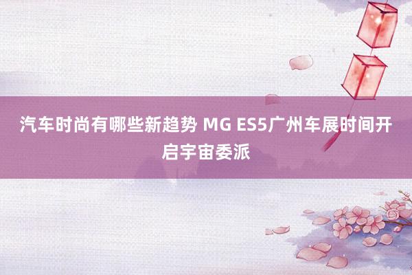 汽车时尚有哪些新趋势 MG ES5广州车展时间开启宇宙委派