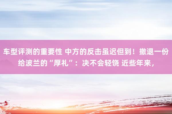 车型评测的重要性 中方的反击虽迟但到！撤退一份给波兰的“厚礼”：决不会轻饶 近些年来，