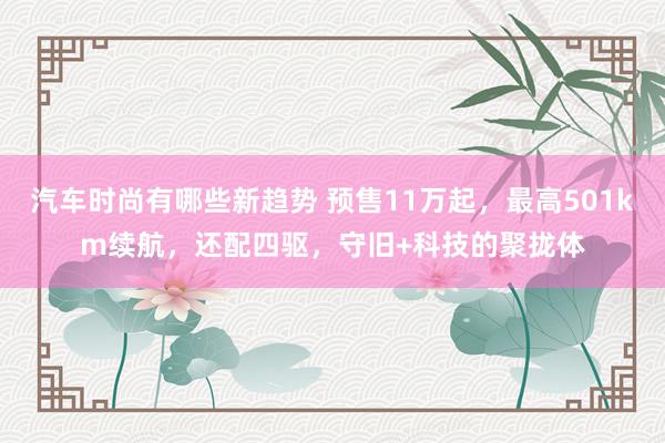 汽车时尚有哪些新趋势 预售11万起，最高501km续航，还配四驱，守旧+科技的聚拢体