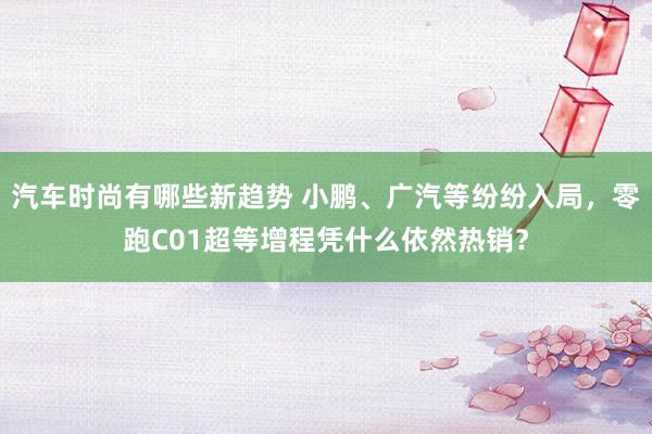 汽车时尚有哪些新趋势 小鹏、广汽等纷纷入局，零跑C01超等增程凭什么依然热销？