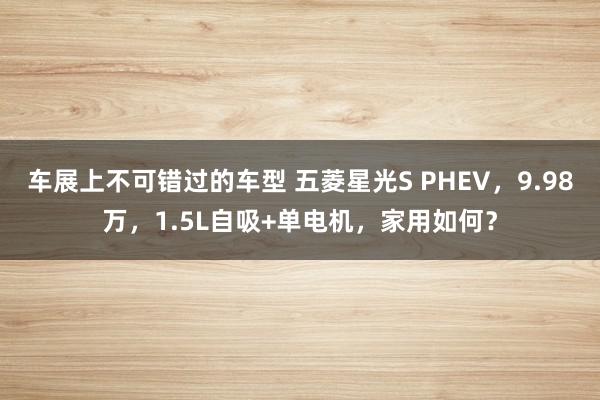 车展上不可错过的车型 五菱星光S PHEV，9.98万，1.5L自吸+单电机，家用如何？