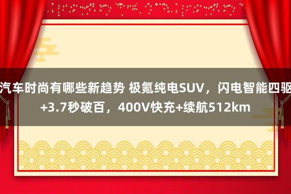 汽车时尚有哪些新趋势 极氪纯电SUV，闪电智能四驱+3.7秒破百，400V快充+续航512km