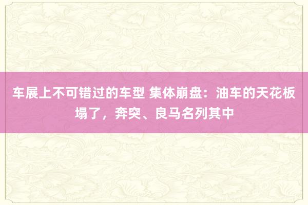 车展上不可错过的车型 集体崩盘：油车的天花板塌了，奔突、良马名列其中