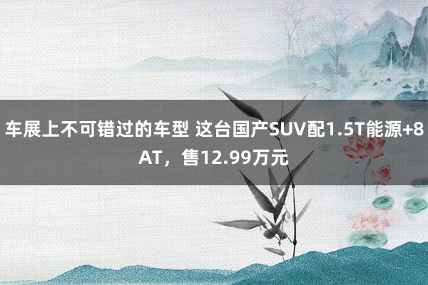 车展上不可错过的车型 这台国产SUV配1.5T能源+8AT，售12.99万元