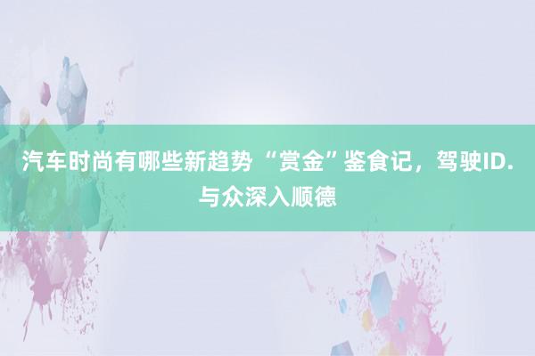 汽车时尚有哪些新趋势 “赏金”鉴食记，驾驶ID.与众深入顺德