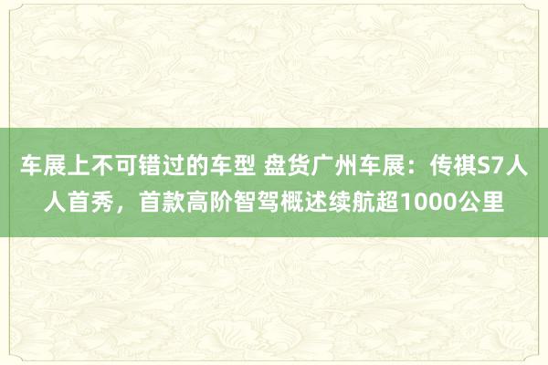 车展上不可错过的车型 盘货广州车展：传祺S7人人首秀，首款高阶智驾概述续航超1000公里