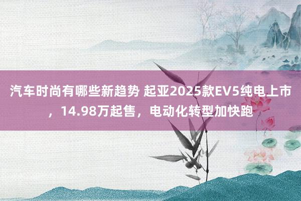 汽车时尚有哪些新趋势 起亚2025款EV5纯电上市，14.98万起售，电动化转型加快跑