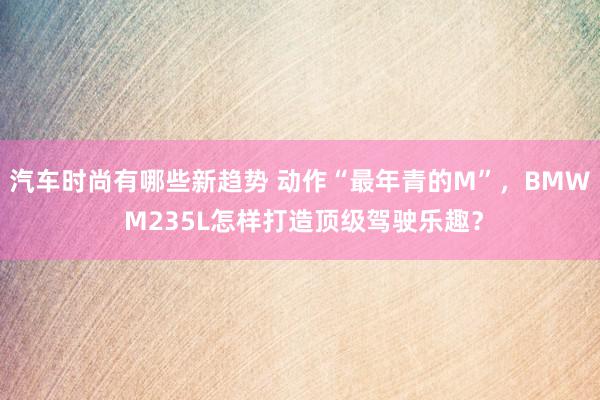 汽车时尚有哪些新趋势 动作“最年青的M”，BMW M235L怎样打造顶级驾驶乐趣？