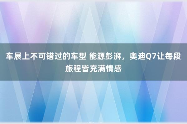 车展上不可错过的车型 能源彭湃，奥迪Q7让每段旅程皆充满情感