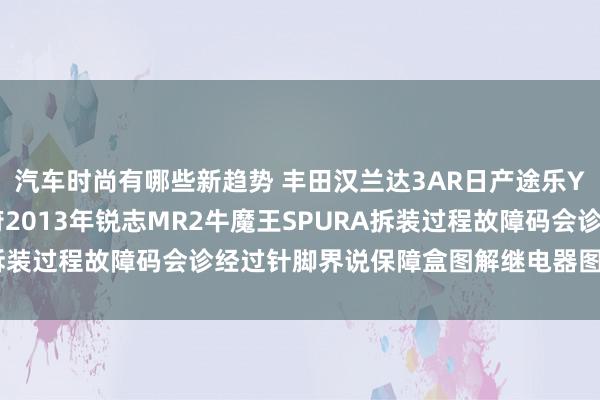 汽车时尚有哪些新趋势 丰田汉兰达3AR日产途乐Y60维修手册电路图贵府2013年锐志MR2牛魔王SPURA拆装过程故障码会诊经过针脚界说保障盒图解继电器图解线束走